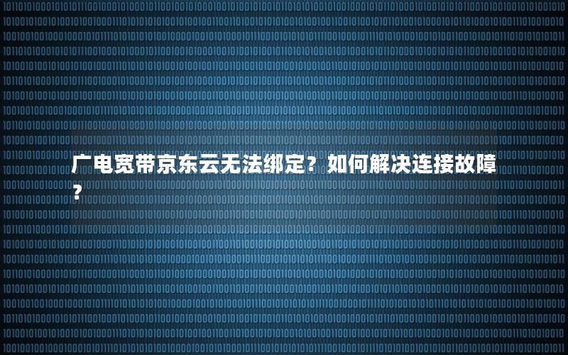 广电宽带京东云无法绑定？如何解决连接故障？
