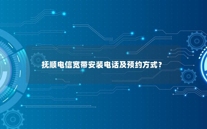 抚顺电信宽带安装电话及预约方式？