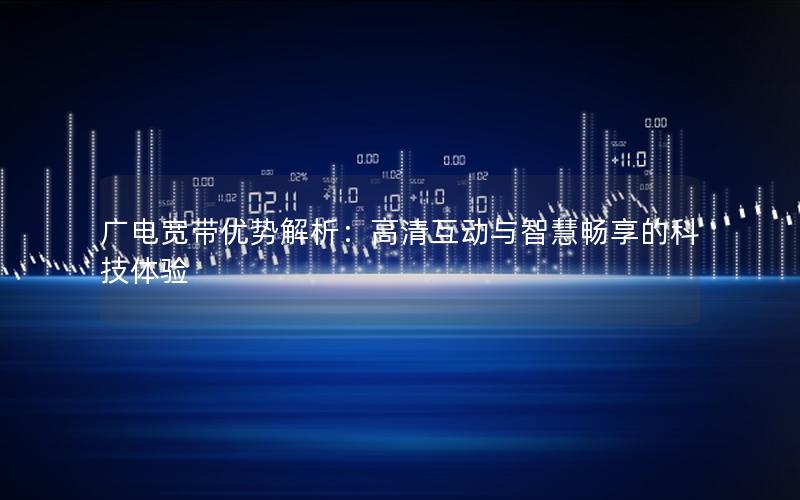 广电宽带优势解析：高清互动与智慧畅享的科技体验
