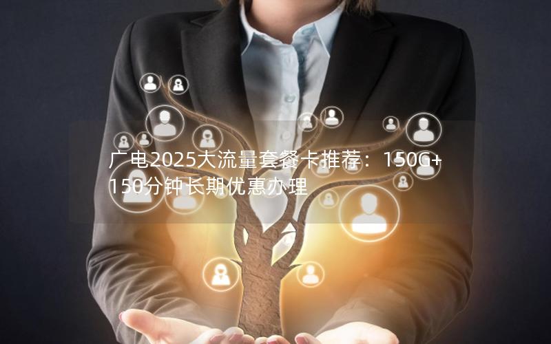广电2025大流量套餐卡推荐：150G+150分钟长期优惠办理