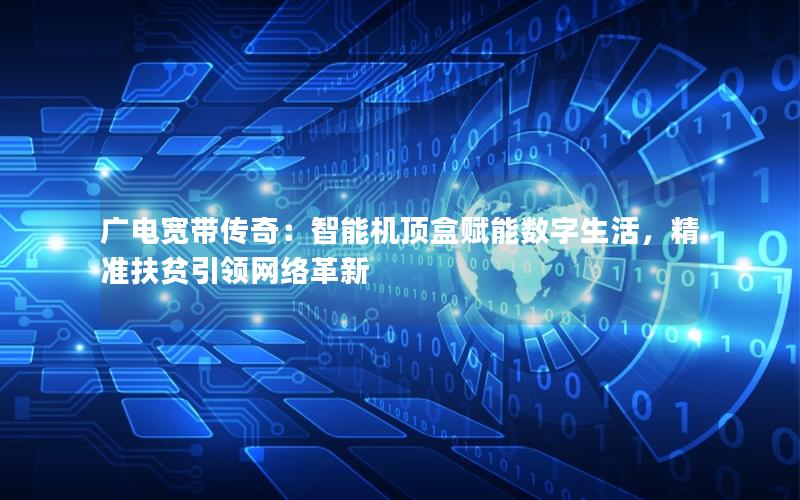 广电宽带传奇：智能机顶盒赋能数字生活，精准扶贫引领网络革新