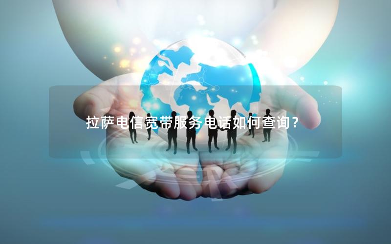 拉萨电信宽带服务电话如何查询？