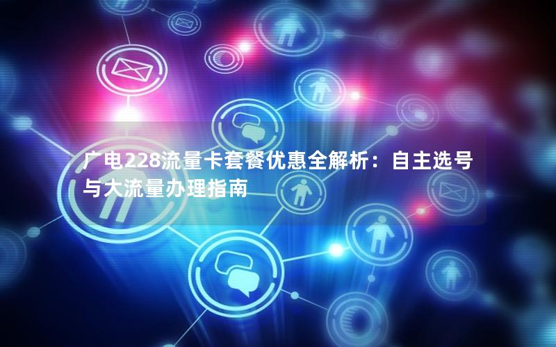 广电228流量卡套餐优惠全解析：自主选号与大流量办理指南