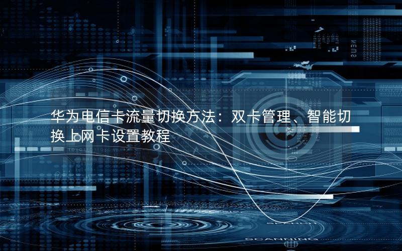 华为电信卡流量切换方法：双卡管理、智能切换上网卡设置教程