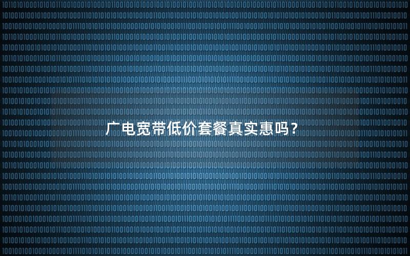 广电宽带低价套餐真实惠吗？