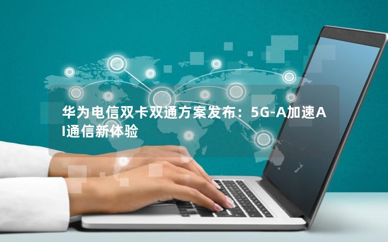 华为电信双卡双通方案发布：5G-A加速AI通信新体验