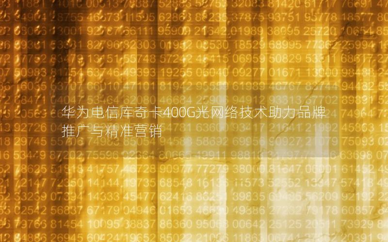 华为电信库奇卡400G光网络技术助力品牌推广与精准营销