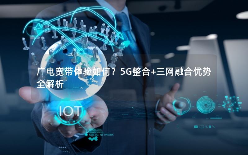 广电宽带体验如何？5G整合+三网融合优势全解析