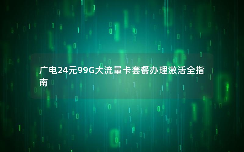 广电24元99G大流量卡套餐办理激活全指南