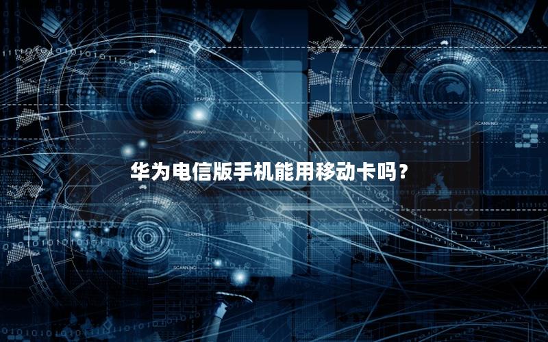 华为电信版手机能用移动卡吗？