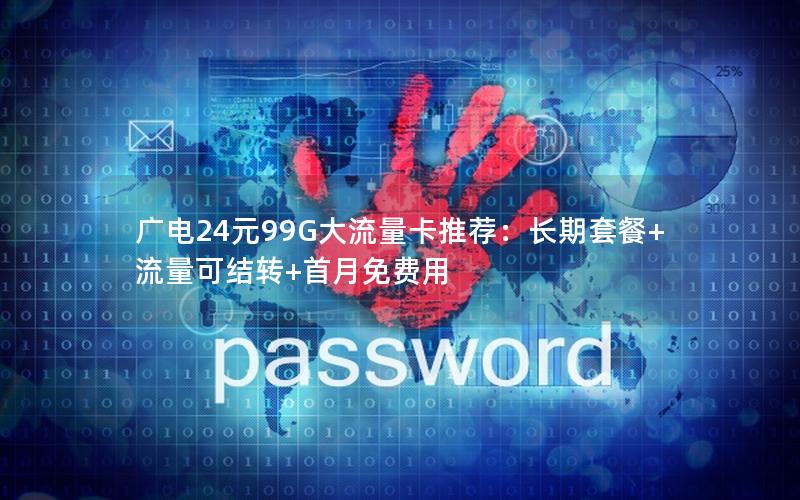 广电24元99G大流量卡推荐：长期套餐+流量可结转+首月免费用