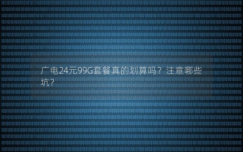 广电24元99G套餐真的划算吗？注意哪些坑？