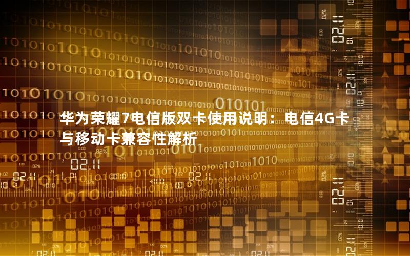 华为荣耀7电信版双卡使用说明：电信4G卡与移动卡兼容性解析