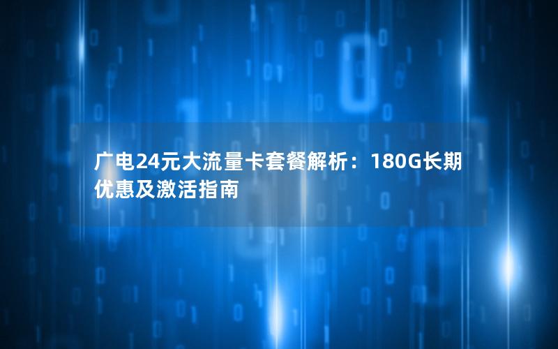 广电24元大流量卡套餐解析：180G长期优惠及激活指南