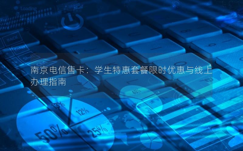南京电信售卡：学生特惠套餐限时优惠与线上办理指南