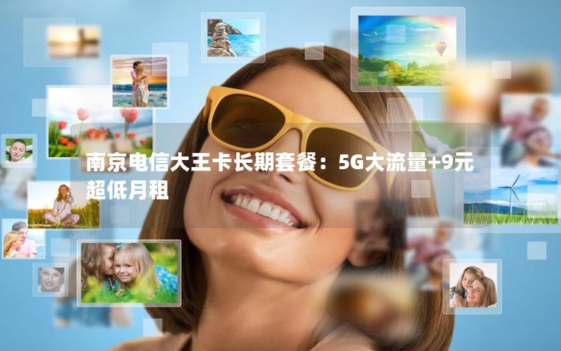 南京电信大王卡长期套餐：5G大流量+9元超低月租