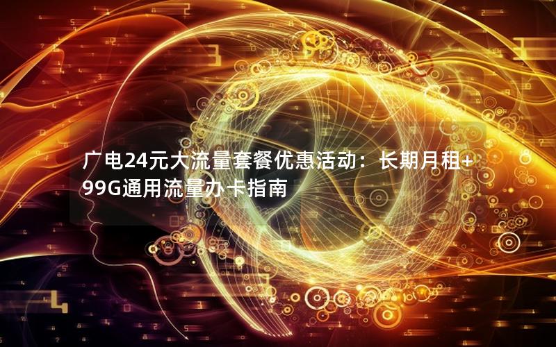 广电24元大流量套餐优惠活动：长期月租+99G通用流量办卡指南