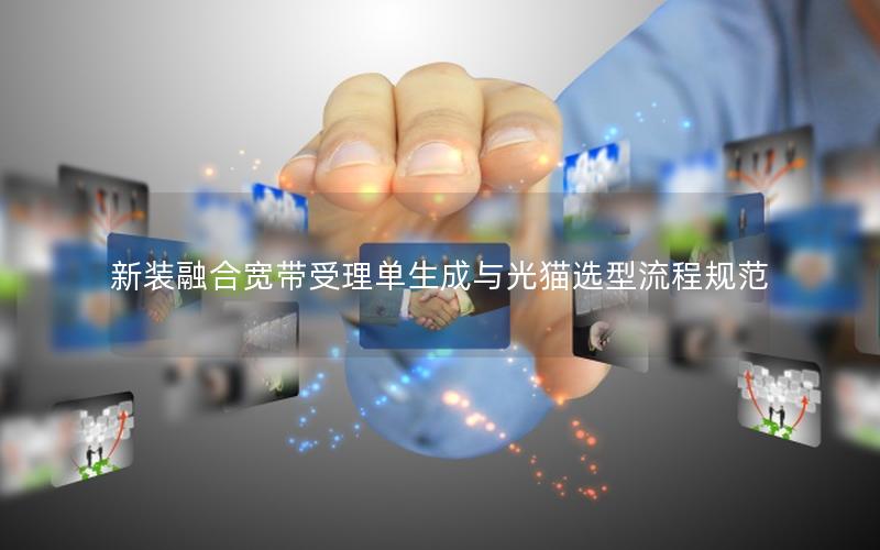 新装融合宽带受理单生成与光猫选型流程规范