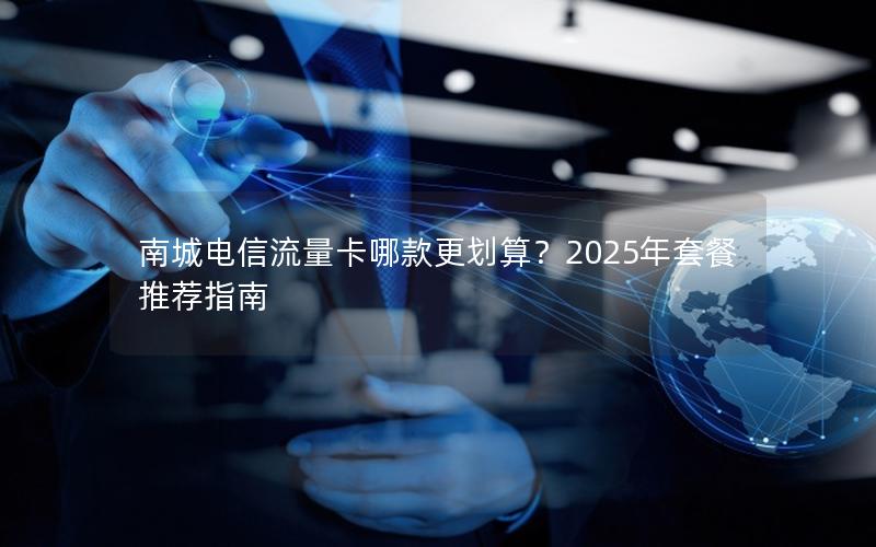 南城电信流量卡哪款更划算？2025年套餐推荐指南