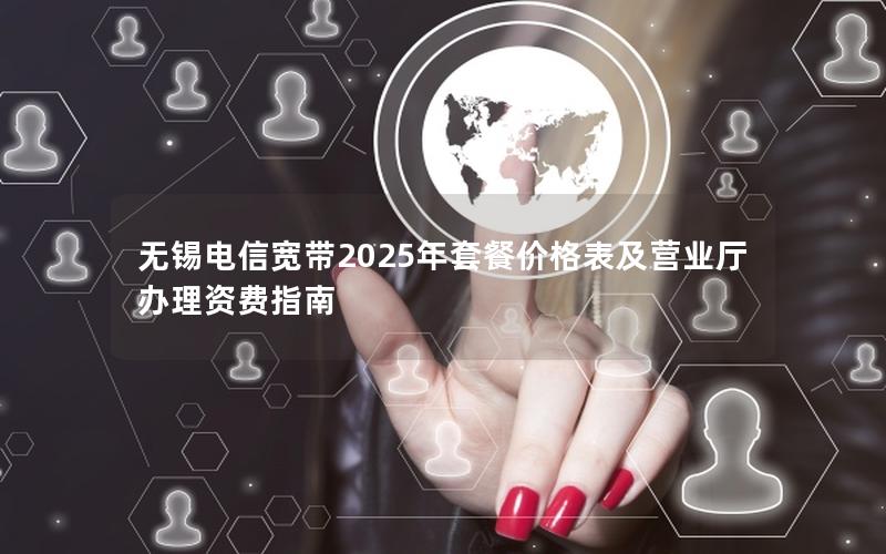 无锡电信宽带2025年套餐价格表及营业厅办理资费指南