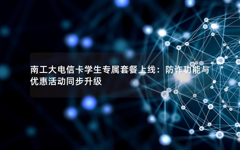 南工大电信卡学生专属套餐上线：防诈功能与优惠活动同步升级