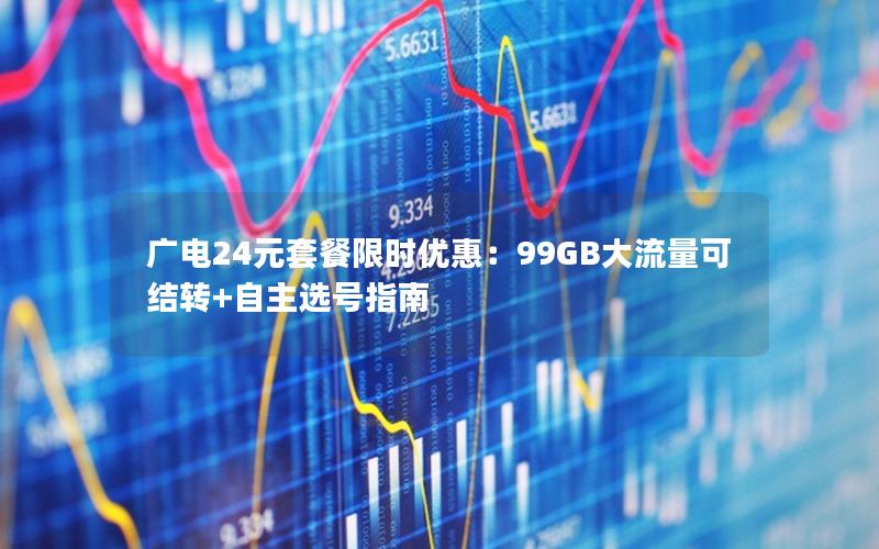 广电24元套餐限时优惠：99GB大流量可结转+自主选号指南