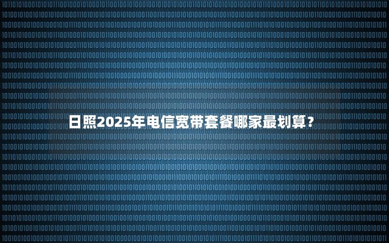 日照2025年电信宽带套餐哪家最划算？