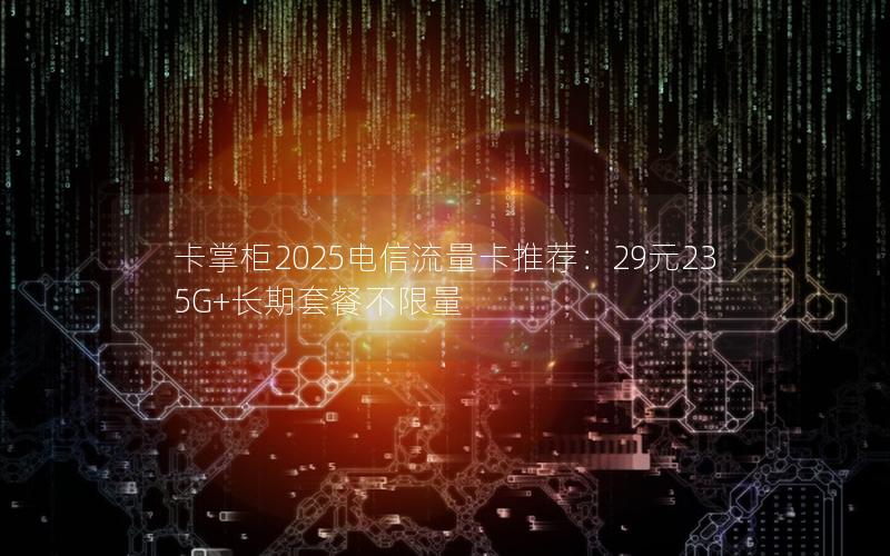 卡掌柜2025电信流量卡推荐：29元235G+长期套餐不限量