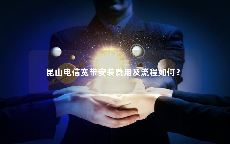 昆山电信宽带安装费用及流程如何？