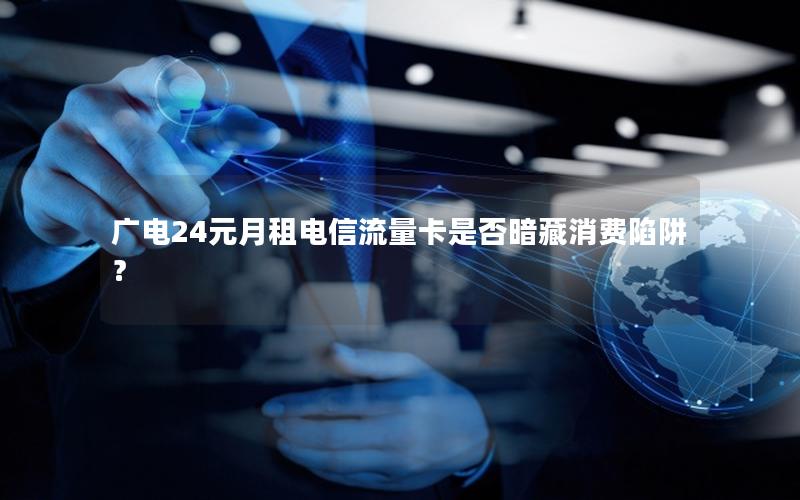 广电24元月租电信流量卡是否暗藏消费陷阱？