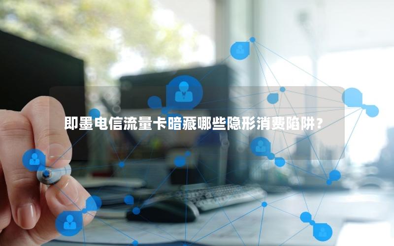 即墨电信流量卡暗藏哪些隐形消费陷阱？