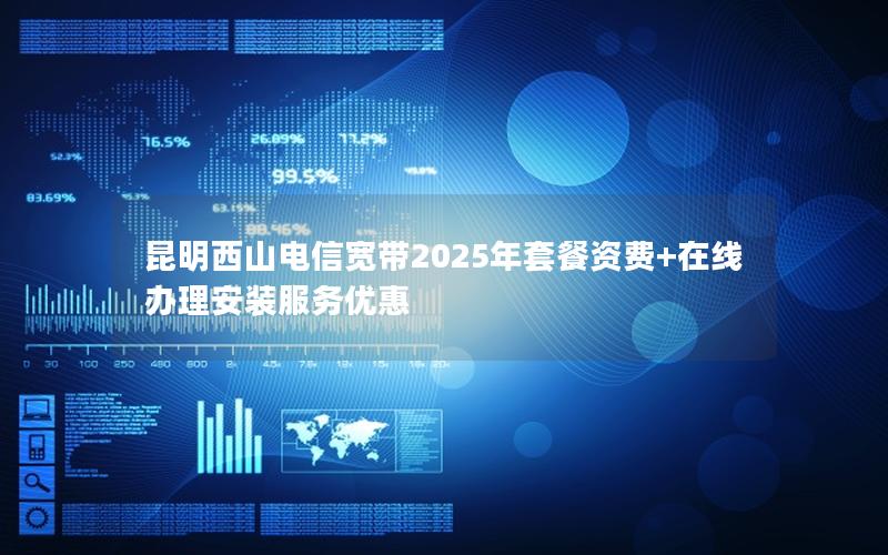 昆明西山电信宽带2025年套餐资费+在线办理安装服务优惠