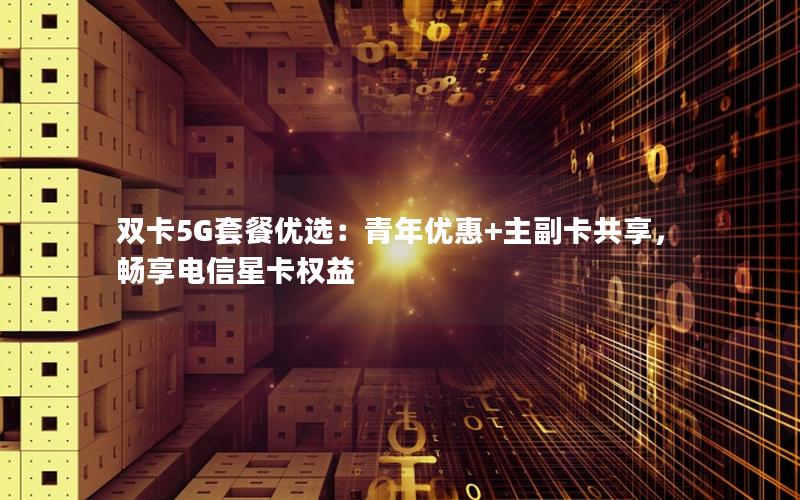 双卡5G套餐优选：青年优惠+主副卡共享，畅享电信星卡权益
