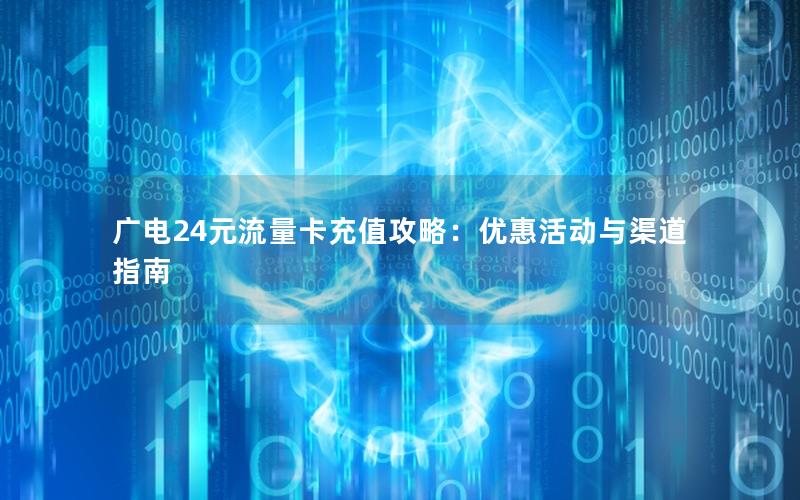 广电24元流量卡充值攻略：优惠活动与渠道指南