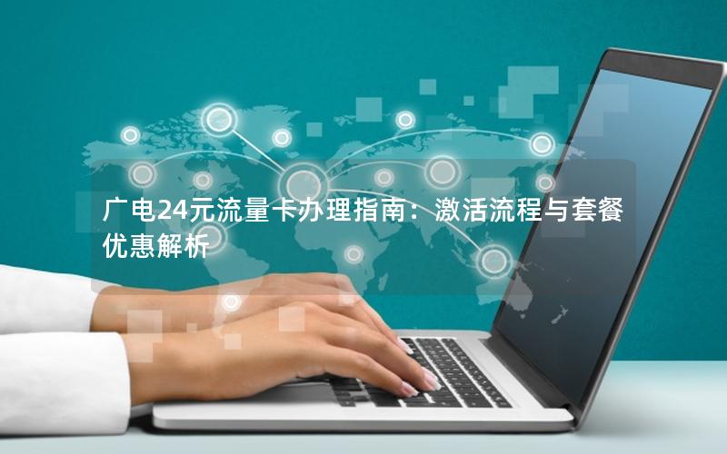广电24元流量卡办理指南：激活流程与套餐优惠解析