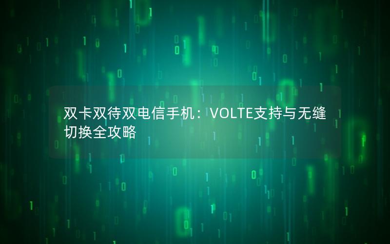 双卡双待双电信手机：VOLTE支持与无缝切换全攻略