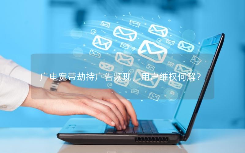 广电宽带劫持广告频现，用户维权何解？