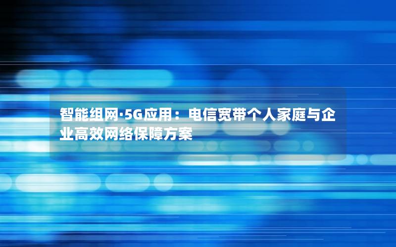 智能组网·5G应用：电信宽带个人家庭与企业高效网络保障方案