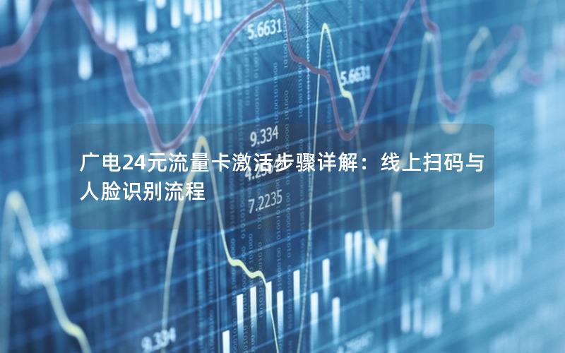 广电24元流量卡激活步骤详解：线上扫码与人脸识别流程