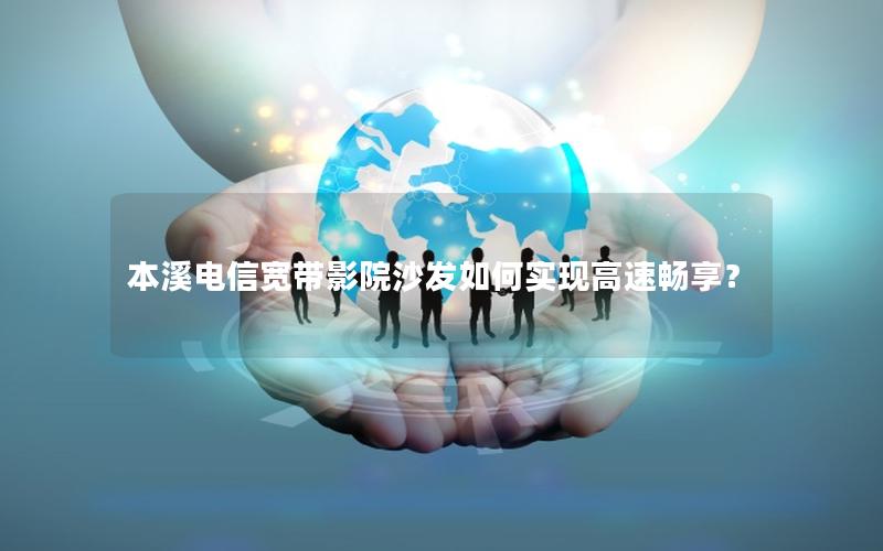 本溪电信宽带影院沙发如何实现高速畅享？