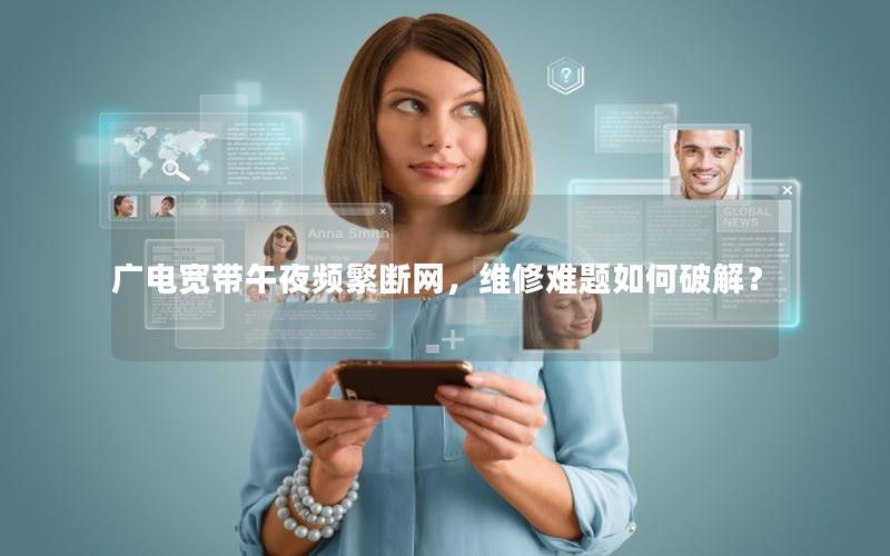 广电宽带午夜频繁断网，维修难题如何破解？