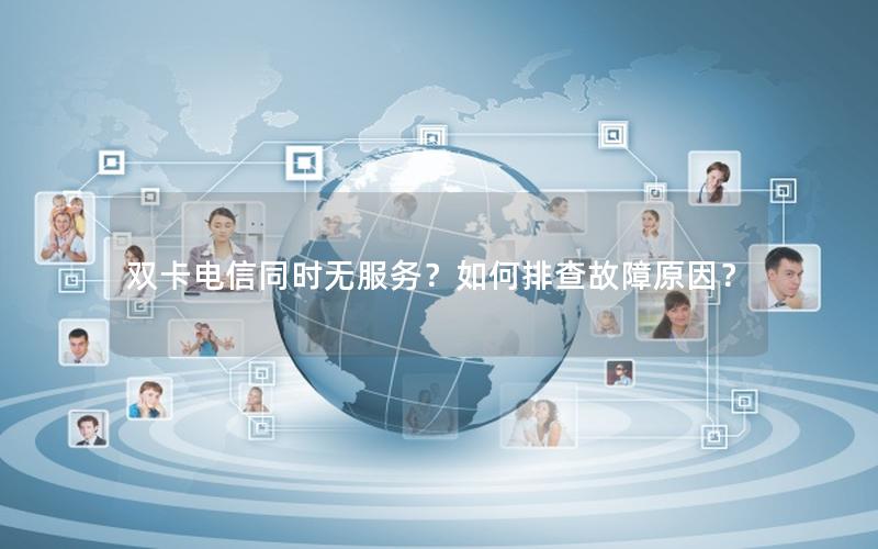 双卡电信同时无服务？如何排查故障原因？