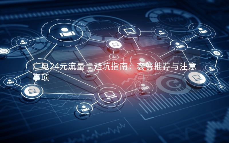 广电24元流量卡避坑指南：套餐推荐与注意事项