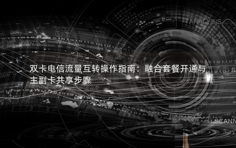 双卡电信流量互转操作指南：融合套餐开通与主副卡共享步骤