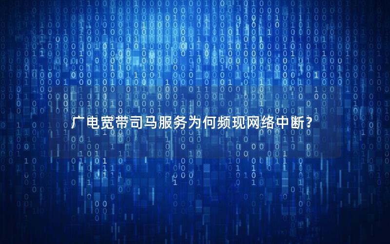 广电宽带司马服务为何频现网络中断？