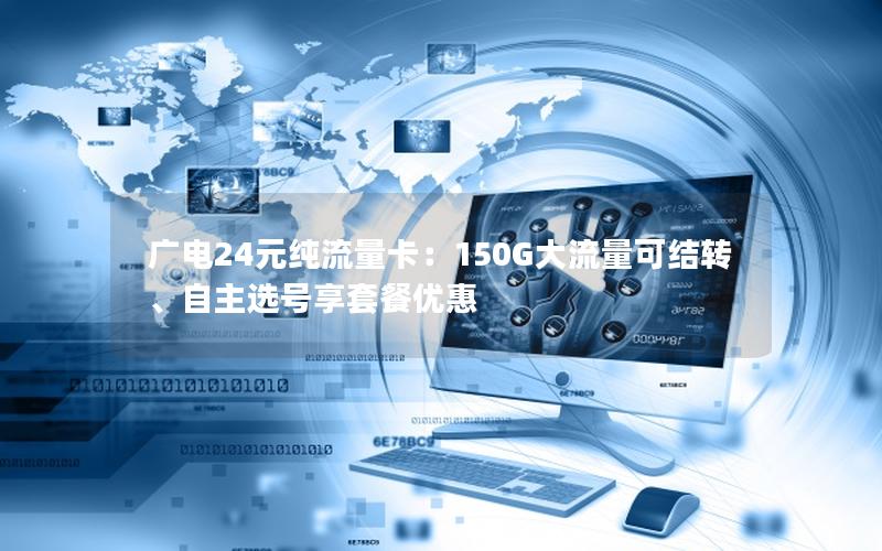 广电24元纯流量卡：150G大流量可结转、自主选号享套餐优惠