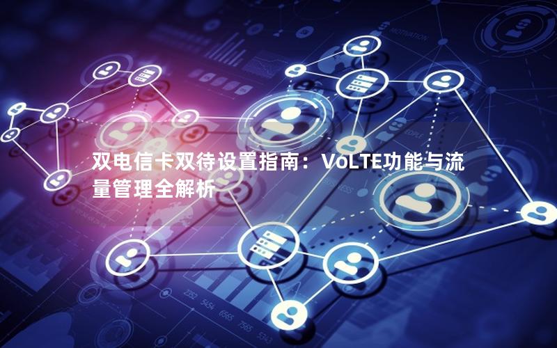 双电信卡双待设置指南：VoLTE功能与流量管理全解析