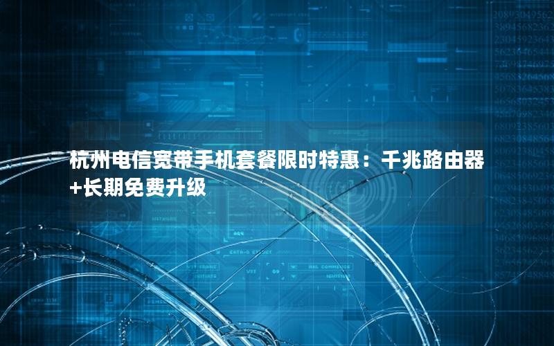 杭州电信宽带手机套餐限时特惠：千兆路由器+长期免费升级