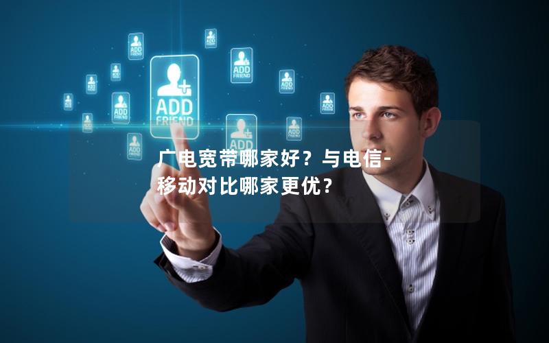 广电宽带哪家好？与电信-移动对比哪家更优？