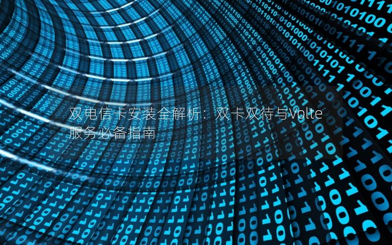 双电信卡安装全解析：双卡双待与Volte服务必备指南
